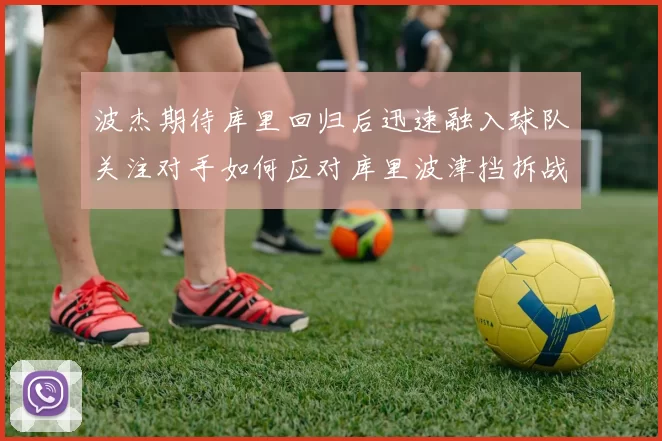 波杰期待库里回归后迅速融入球队关注对手如何应对库里波津挡拆战术
