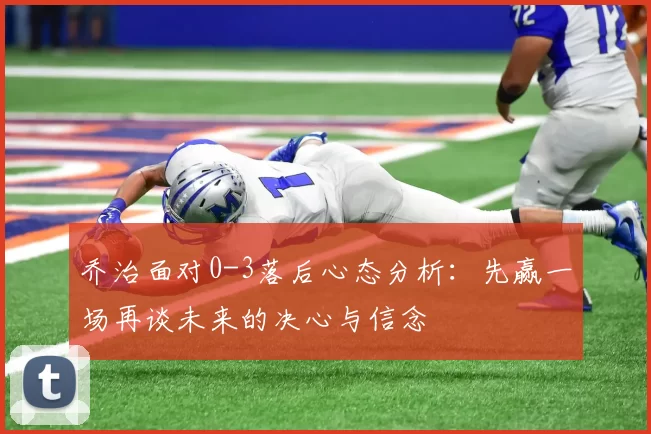 乔治面对0-3落后心态分析：先赢一场再谈未来的决心与信念