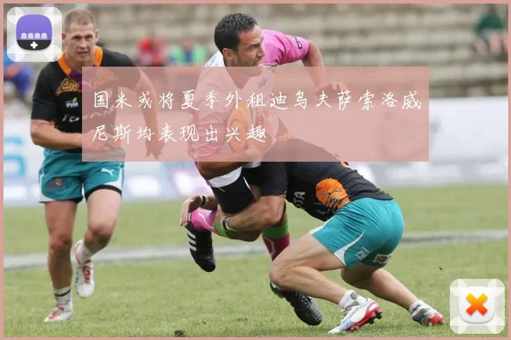 国米或将夏季外租迪乌夫萨索洛威尼斯均表现出兴趣