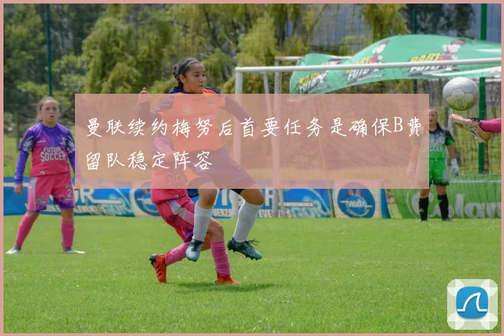 曼联续约梅努后首要任务是确保B费留队稳定阵容