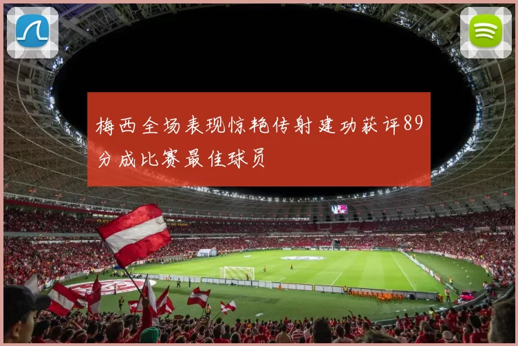 梅西全场表现惊艳传射建功获评89分成比赛最佳球员
