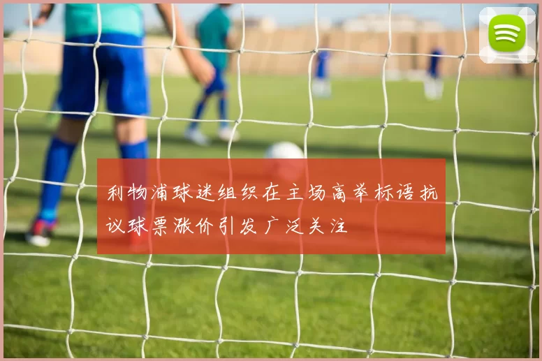 利物浦球迷组织在主场高举标语抗议球票涨价引发广泛关注