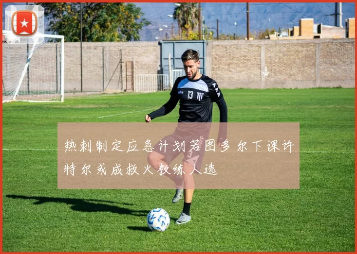 热刺制定应急计划若图多尔下课许特尔或成救火教练人选
