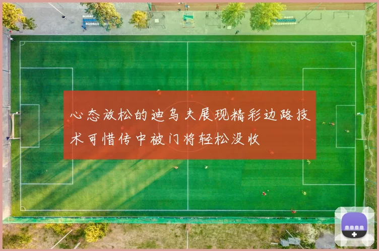 心态放松的迪乌夫展现精彩边路技术可惜传中被门将轻松没收