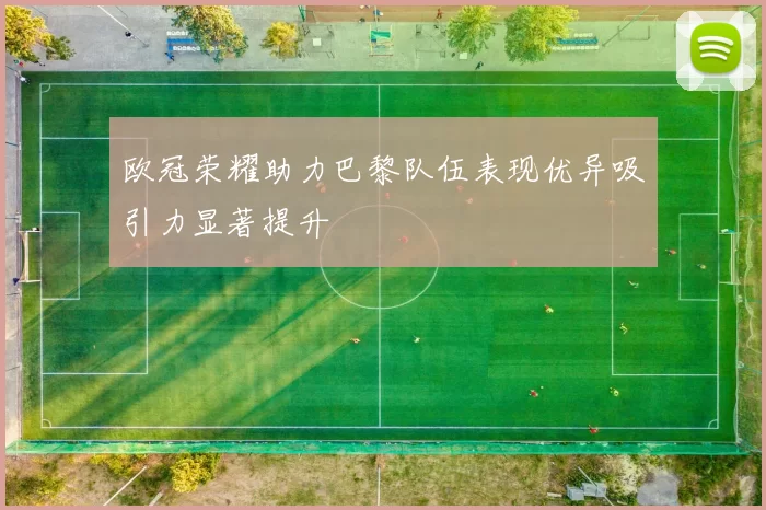 欧冠荣耀助力巴黎队伍表现优异吸引力显著提升