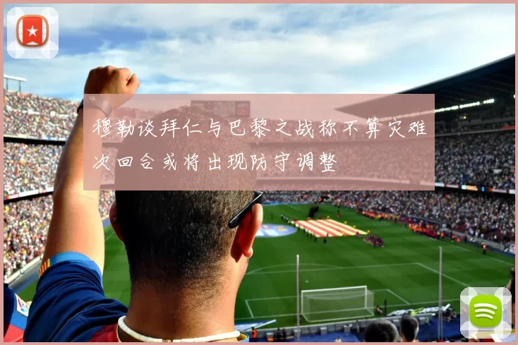 穆勒谈拜仁与巴黎之战称不算灾难次回合或将出现防守调整