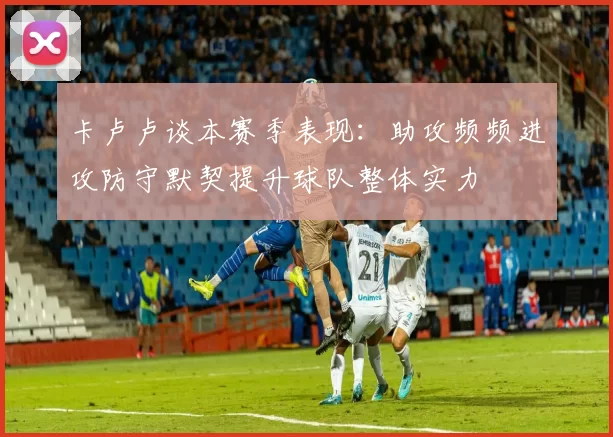 卡卢卢谈本赛季表现：助攻频频进攻防守默契提升球队整体实力