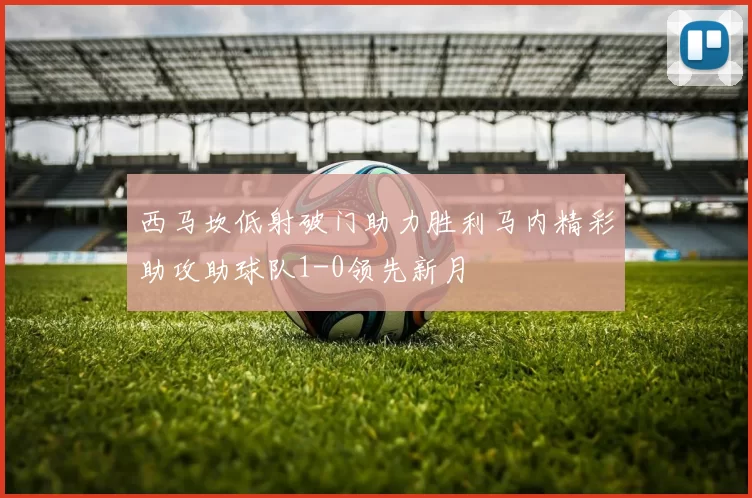 西马坎低射破门助力胜利马内精彩助攻助球队1-0领先新月