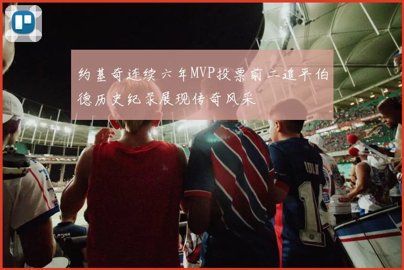 约基奇连续六年MVP投票前二追平伯德历史纪录展现传奇风采