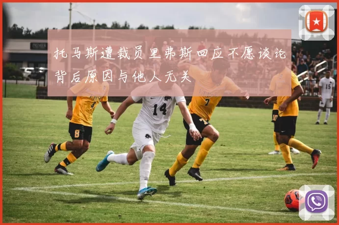 托马斯遭裁员里弗斯回应不愿谈论背后原因与他人无关