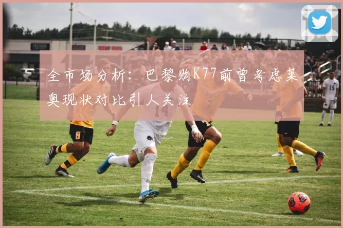 全市场分析：巴黎购K77前曾考虑莱奥现状对比引人关注
